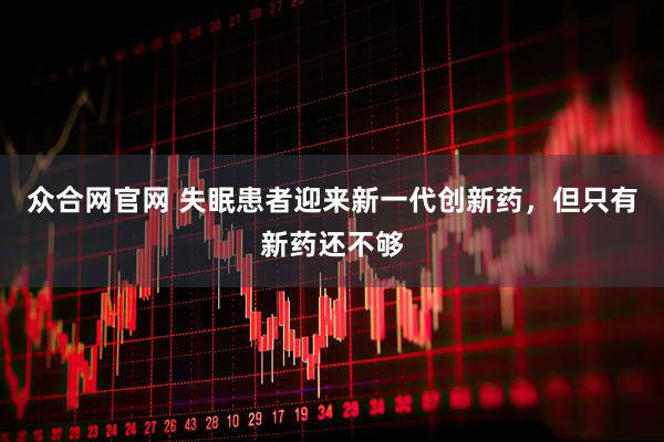 众合网官网 失眠患者迎来新一代创新药，但只有新药还不够