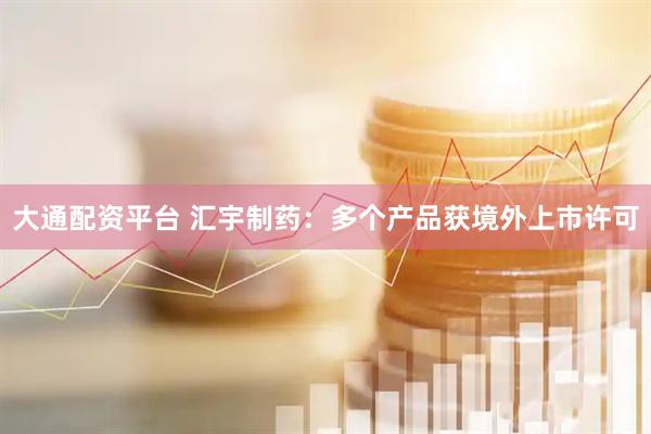 大通配资平台 汇宇制药：多个产品获境外上市许可