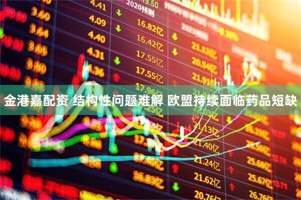 金港嘉配资 结构性问题难解 欧盟持续面临药品短缺