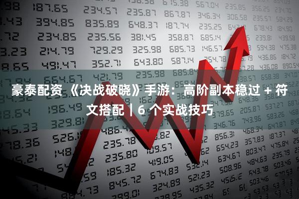 豪泰配资 《决战破晓》手游：高阶副本稳过 + 符文搭配｜6 个实战技巧