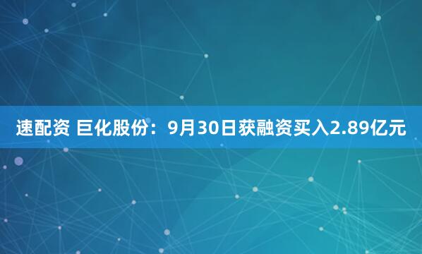 速配资 巨化股份：9月30日获融资买入2.89亿元