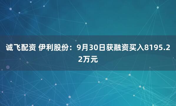 诚飞配资 伊利股份：9月30日获融资买入8195.22万元
