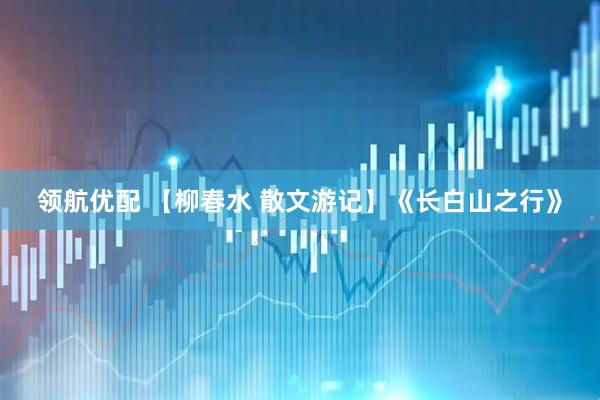 领航优配 【柳春水 散文游记】《长白山之行》