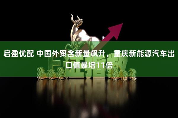 启盈优配 中国外贸含新量飙升，重庆新能源汽车出口值暴增11倍