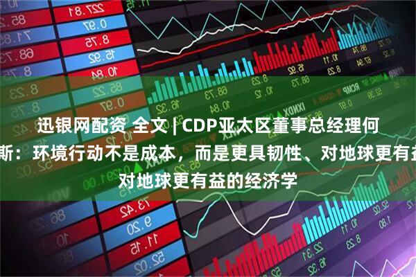 迅银网配资 全文 | CDP亚太区董事总经理何塞·奥多涅斯：环境行动不是成本，而是更具韧性、对地球更有益的经济学
