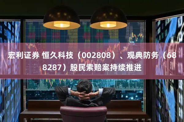 宏利证券 恒久科技（002808）、观典防务（688287）股民索赔案持续推进