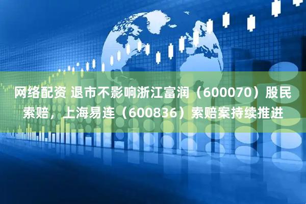网络配资 退市不影响浙江富润（600070）股民索赔，上海易连（600836）索赔案持续推进