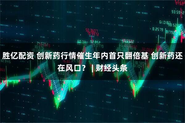 胜亿配资 创新药行情催生年内首只翻倍基 创新药还在风口? | 财经头条