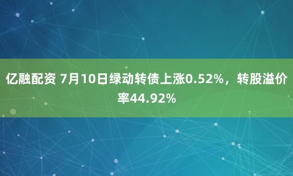 亿融配资 7月10日绿动转债上涨0.52%,转股溢价率44.92%