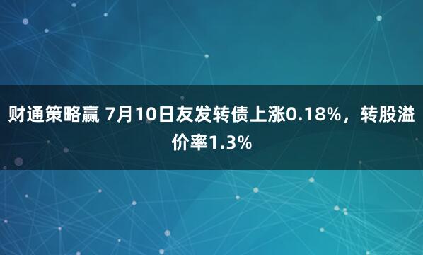 财通策略赢 7月10日友发转债上涨0.18%,转股溢价率1.3%