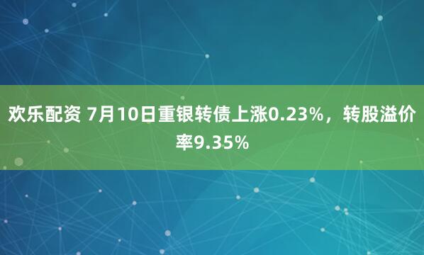 欢乐配资 7月10日重银转债上涨0.23%,转股溢价率9.35%