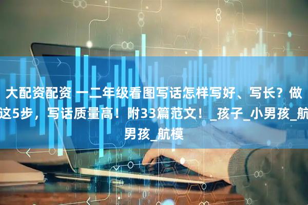 大配资配资 一二年级看图写话怎样写好、写长？做好这5步，写话质量高！附33篇范文！_孩子_小男孩_航模