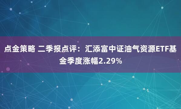 点金策略 二季报点评:汇添富中证油气资源ETF基金季度涨幅2.29%