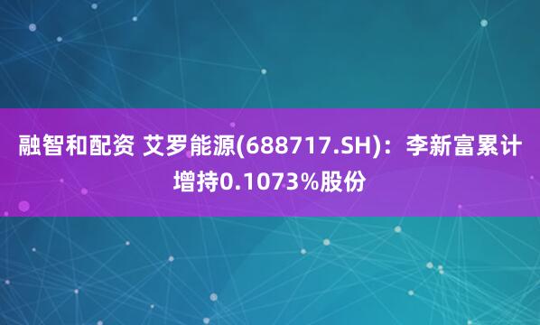 融智和配资 艾罗能源(688717.SH)：李新富累计增持0.1073%股份