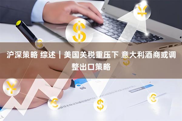 沪深策略 综述｜美国关税重压下 意大利酒商或调整出口策略