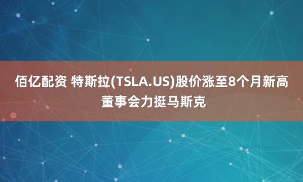 佰亿配资 特斯拉(TSLA.US)股价涨至8个月新高 董事会力挺马斯克