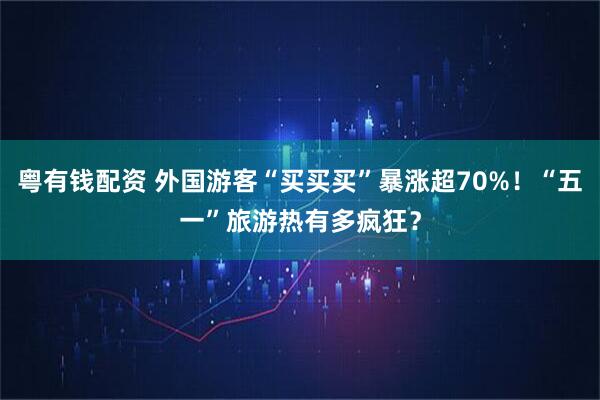 粤有钱配资 外国游客“买买买”暴涨超70%！“五一”旅游热有多疯狂？